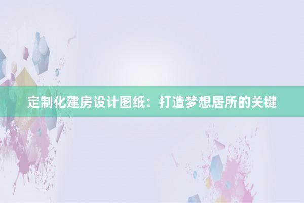 定制化建房设计图纸：打造梦想居所的关键